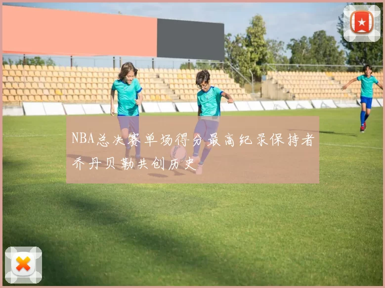 NBA总决赛单场得分最高纪录保持者乔丹贝勒共创历史