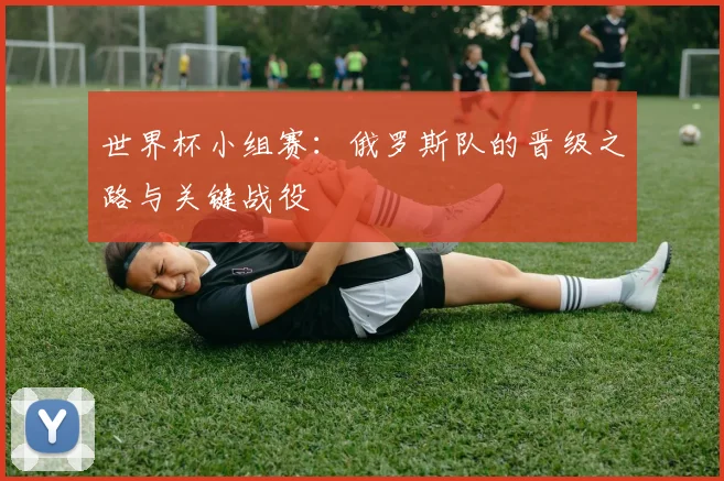 世界杯小组赛：俄罗斯队的晋级之路与关键战役