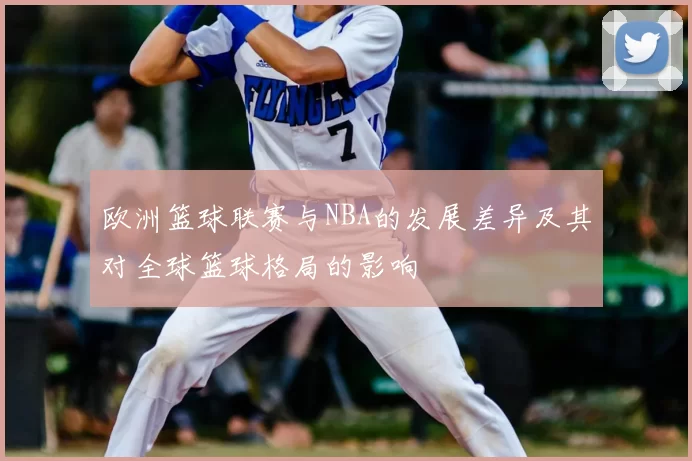 欧洲篮球联赛与NBA的发展差异及其对全球篮球格局的影响