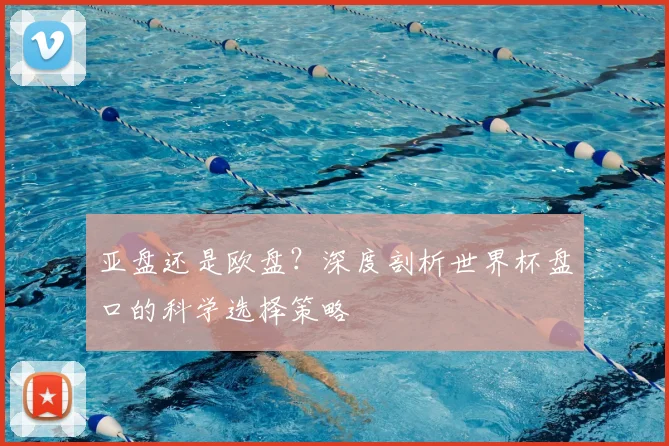 亚盘还是欧盘?深度剖析世界杯盘口的科学选择策略