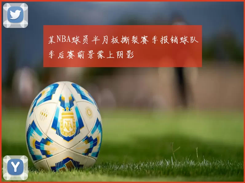 某NBA球员半月板撕裂赛季报销球队季后赛前景蒙上阴影