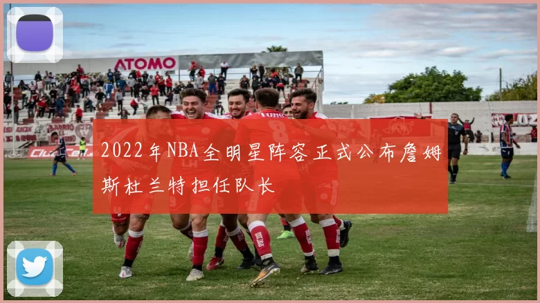 2022年NBA全明星阵容正式公布詹姆斯杜兰特担任队长