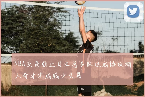 NBA交易截止日汇总多队达成协议湖人奇才完成威少交易
