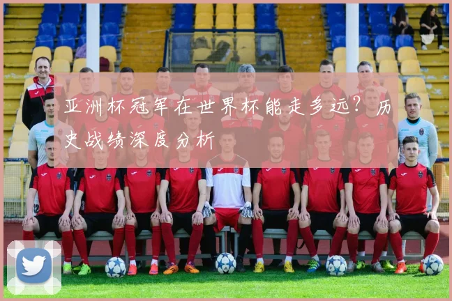 亚洲杯冠军在世界杯能走多远?历史战绩深度分析