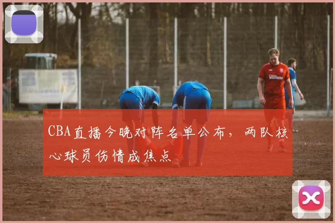CBA直播今晚对阵名单公布，两队核心球员伤情成焦点