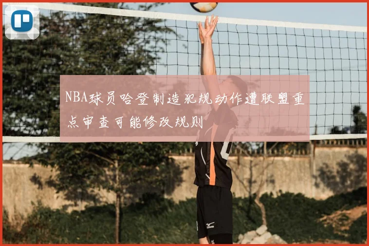 NBA球员哈登制造犯规动作遭联盟重点审查可能修改规则