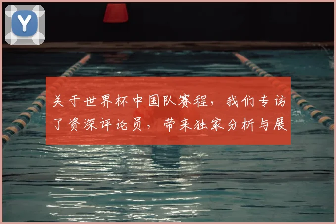 关于世界杯中国队赛程，我们专访了资深评论员，带来独家分析与展望