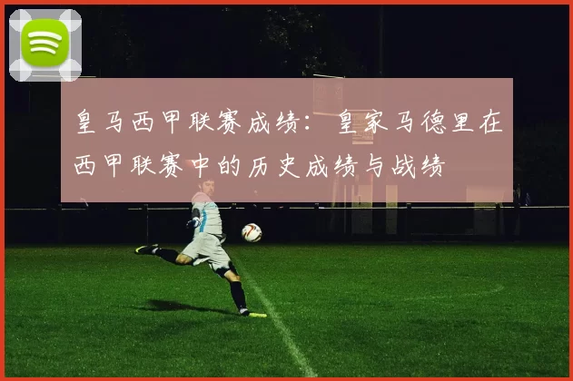 皇马西甲联赛成绩：皇家马德里在西甲联赛中的历史成绩与战绩