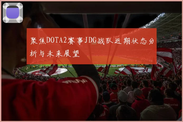 聚焦DOTA2赛事JDG战队近期状态分析与未来展望