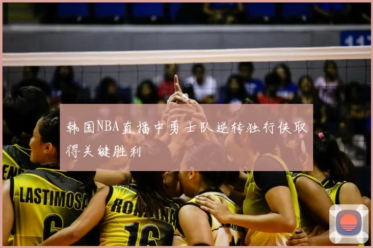 韩国NBA直播中勇士队逆转独行侠取得关键胜利