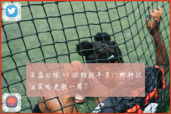 亚盘让球 vs 欧赔胜平负：哪种投注策略更胜一筹？