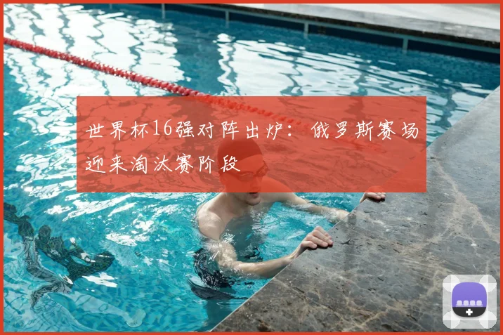 世界杯16强对阵出炉:俄罗斯赛场迎来淘汰赛阶段