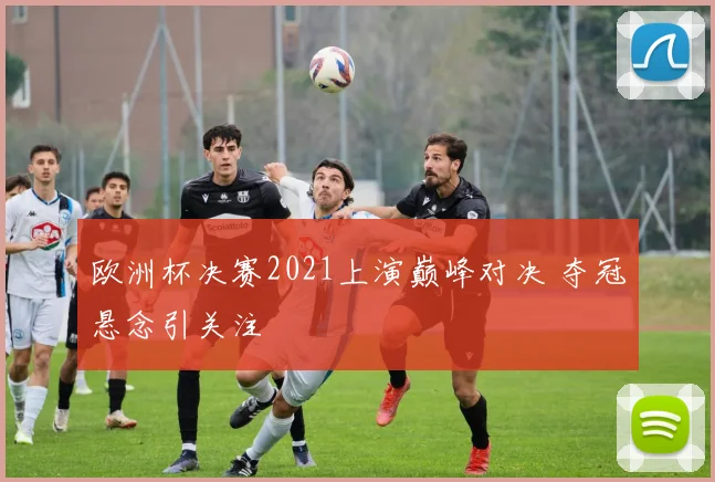 欧洲杯决赛2021上演巅峰对决 夺冠悬念引关注
