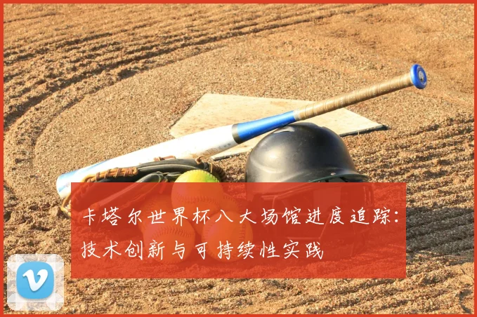 卡塔尔世界杯八大场馆进度追踪：技术创新与可持续性实践