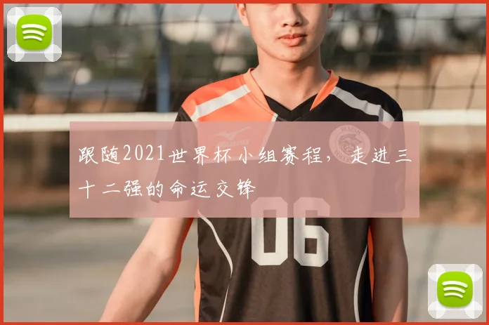 跟随2021世界杯小组赛程,走进三十二强的命运交锋