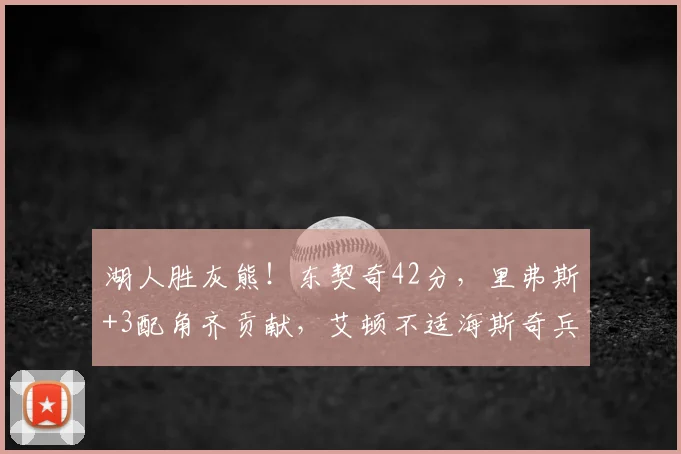 湖人胜灰熊!东契奇42分,里弗斯+3配角齐贡献,艾顿不适海斯奇兵