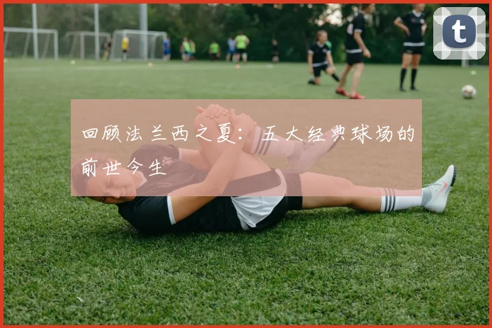 回顾法兰西之夏:五大经典球场的前世今生