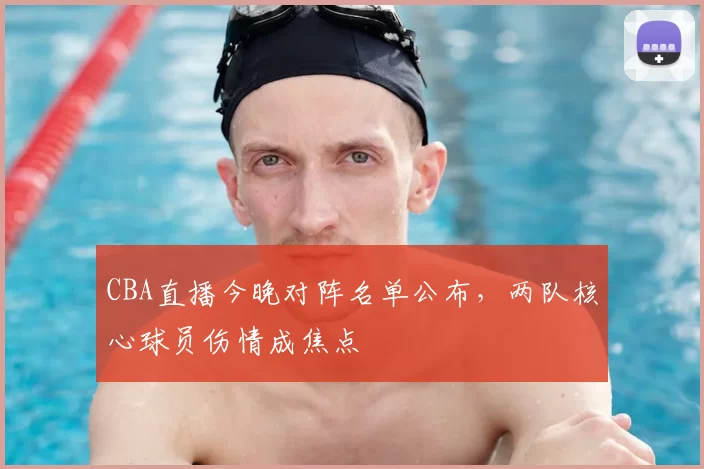 CBA直播今晚对阵名单公布，两队核心球员伤情成焦点