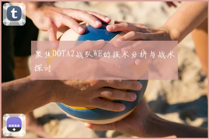聚焦DOTA2战队WE的技术分析与战术探讨